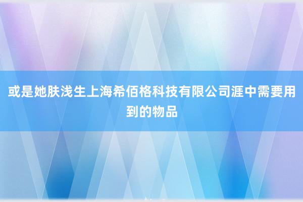 或是她肤浅生上海希佰格科技有限公司涯中需要用到的物品