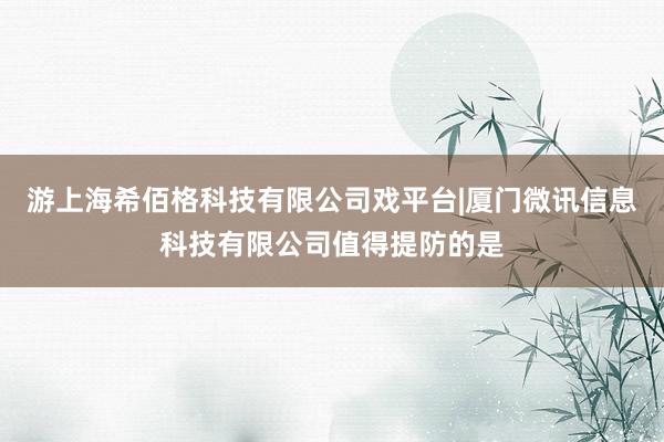 游上海希佰格科技有限公司戏平台|厦门微讯信息科技有限公司值得提防的是