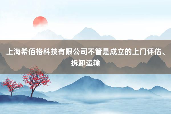 上海希佰格科技有限公司不管是成立的上门评估、拆卸运输
