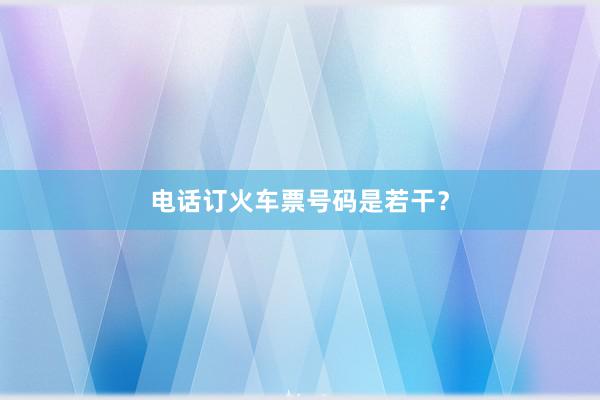 电话订火车票号码是若干？