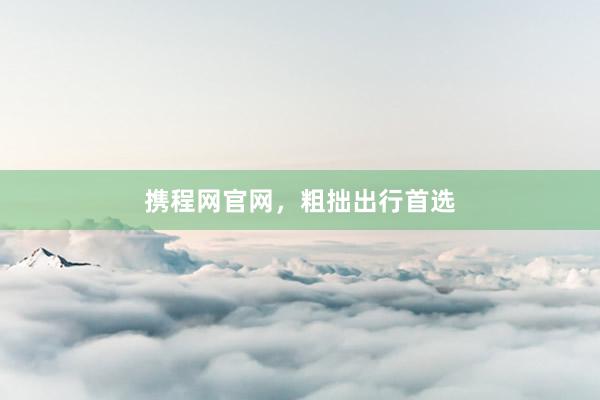 携程网官网，粗拙出行首选