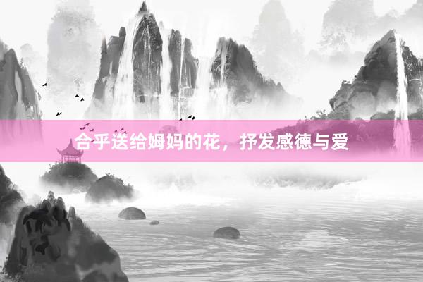 合乎送给姆妈的花，抒发感德与爱