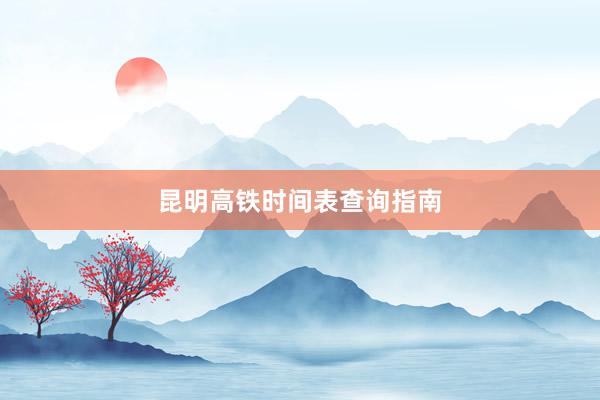 昆明高铁时间表查询指南