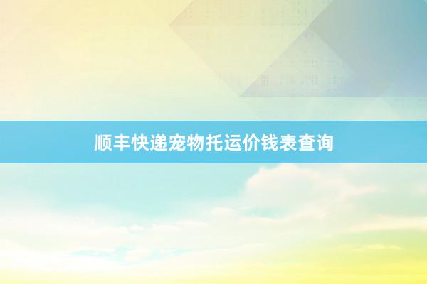顺丰快递宠物托运价钱表查询