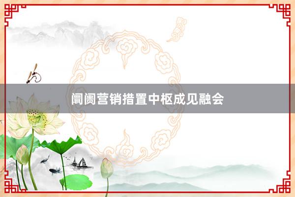 阛阓营销措置中枢成见融会