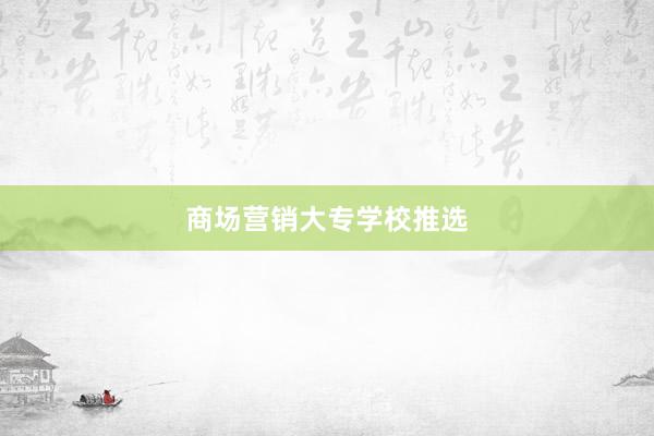 商场营销大专学校推选
