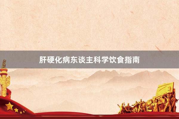 肝硬化病东谈主科学饮食指南